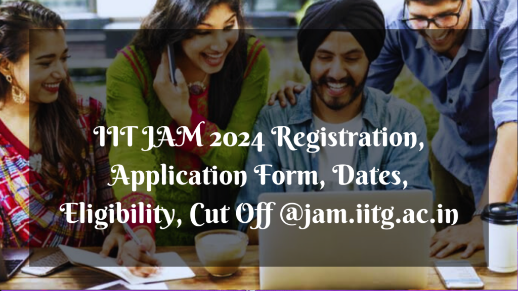 IIT JAM 2024 Registration, Application Form, Dates, Eligibility, Cut Off @jam.iitg.ac.in